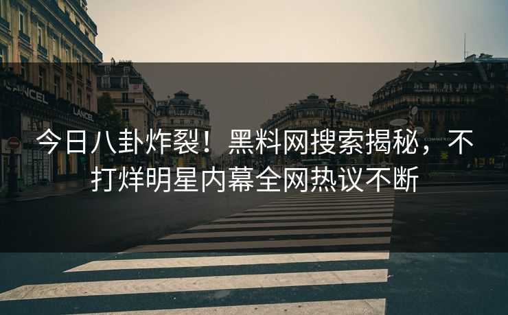 今日八卦炸裂！黑料网搜索揭秘，不打烊明星内幕全网热议不断