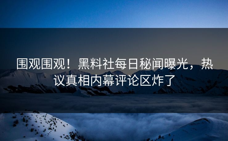 围观围观！黑料社每日秘闻曝光，热议真相内幕评论区炸了