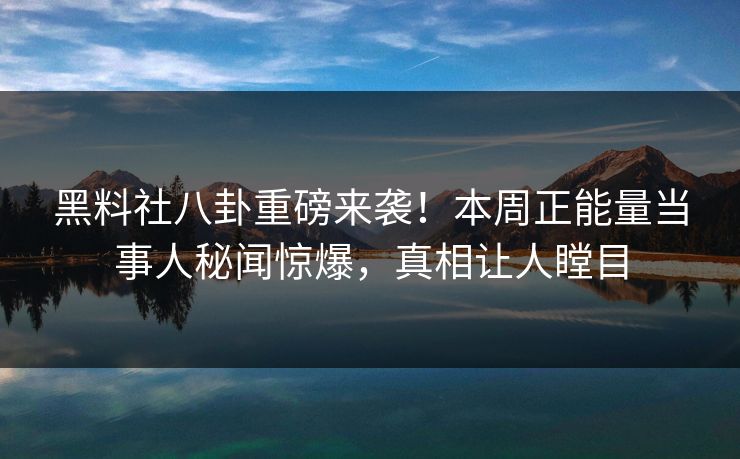 黑料社八卦重磅来袭！本周正能量当事人秘闻惊爆，真相让人瞠目