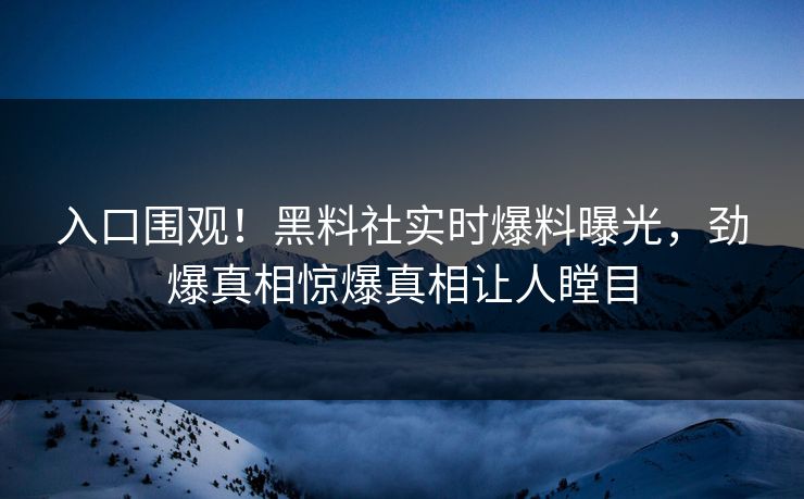 入口围观！黑料社实时爆料曝光，劲爆真相惊爆真相让人瞠目