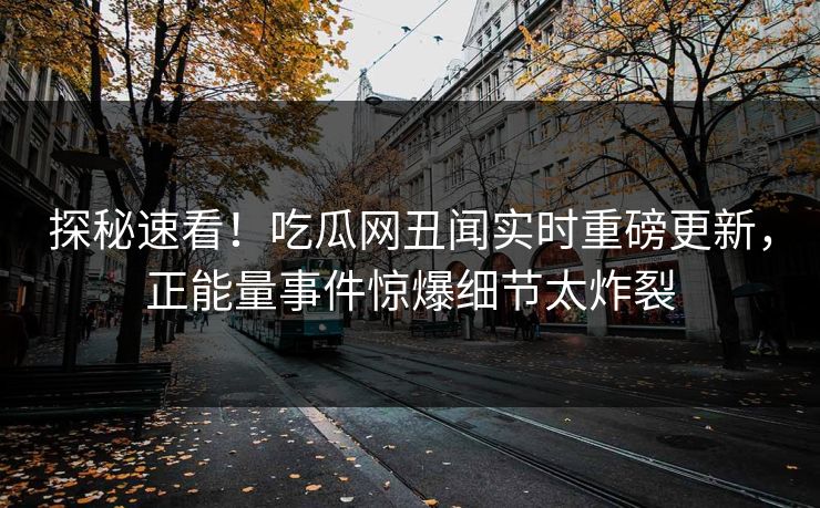 探秘速看！吃瓜网丑闻实时重磅更新，正能量事件惊爆细节太炸裂