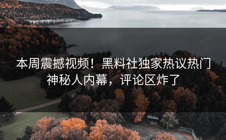 本周震撼视频！黑料社独家热议热门神秘人内幕，评论区炸了
