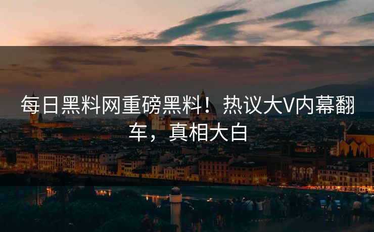 每日黑料网重磅黑料！热议大V内幕翻车，真相大白