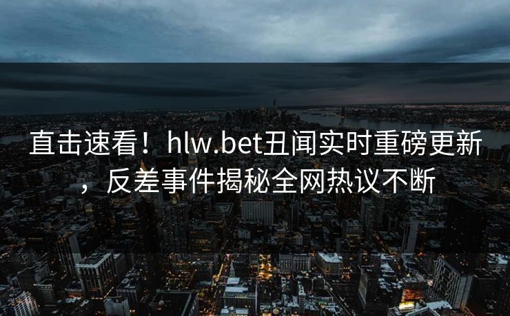 直击速看！hlw.bet丑闻实时重磅更新，反差事件揭秘全网热议不断