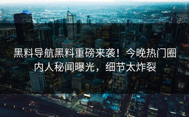 黑料导航黑料重磅来袭！今晚热门圈内人秘闻曝光，细节太炸裂