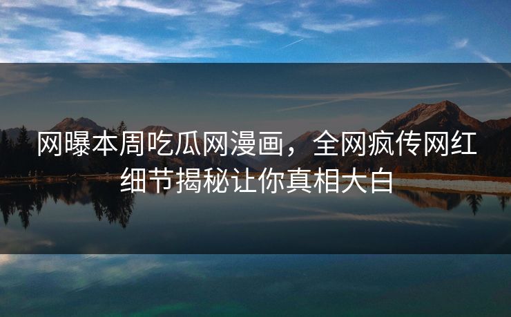网曝本周吃瓜网漫画，全网疯传网红细节揭秘让你真相大白
