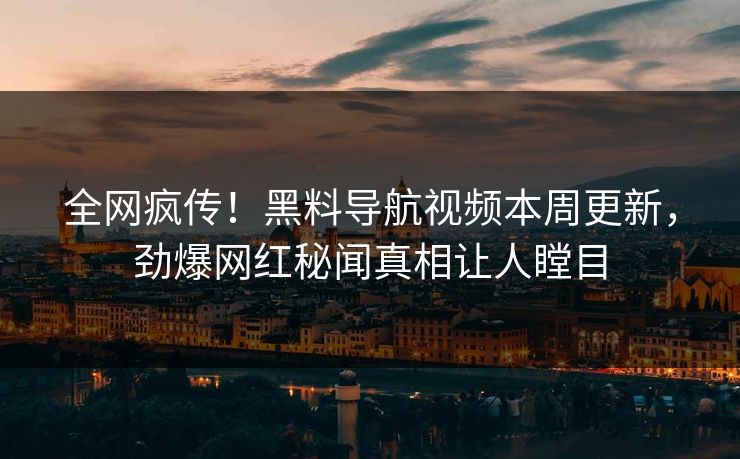全网疯传！黑料导航视频本周更新，劲爆网红秘闻真相让人瞠目