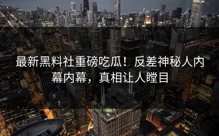 最新黑料社重磅吃瓜！反差神秘人内幕内幕，真相让人瞠目