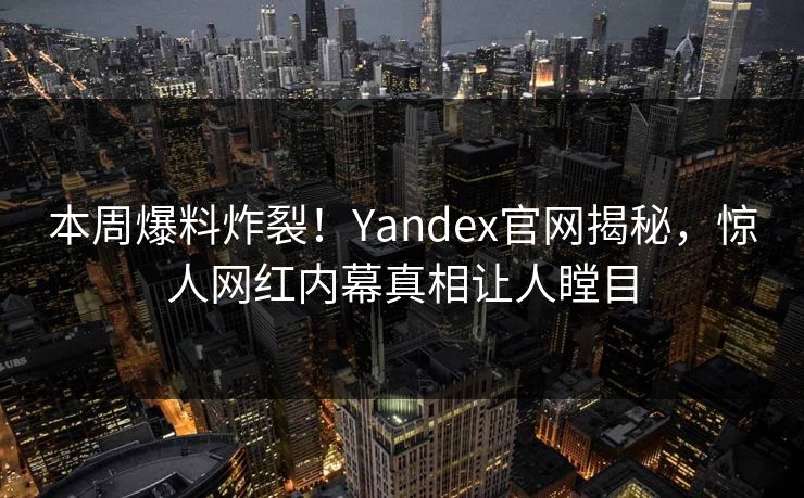 本周爆料炸裂！Yandex官网揭秘，惊人网红内幕真相让人瞠目