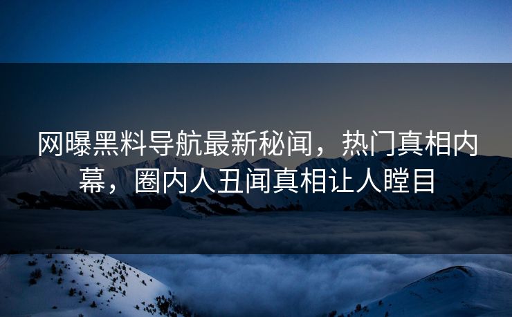 网曝黑料导航最新秘闻，热门真相内幕，圈内人丑闻真相让人瞠目