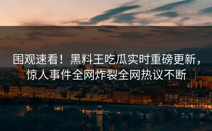 围观速看！黑料王吃瓜实时重磅更新，惊人事件全网炸裂全网热议不断