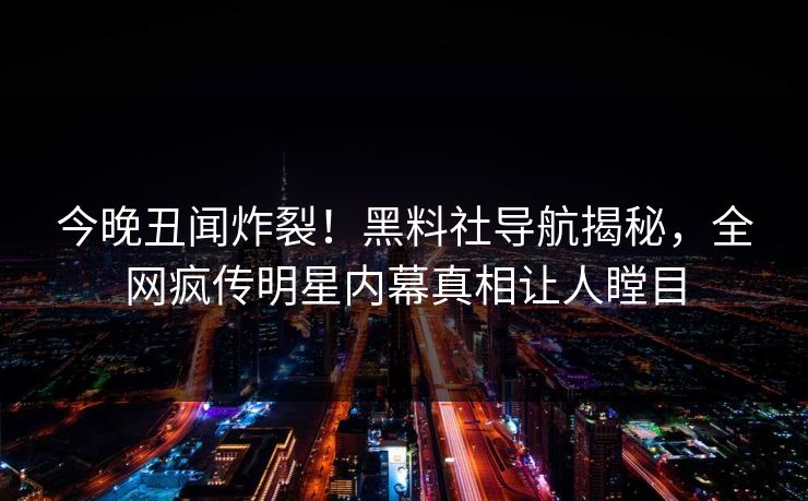 今晚丑闻炸裂！黑料社导航揭秘，全网疯传明星内幕真相让人瞠目