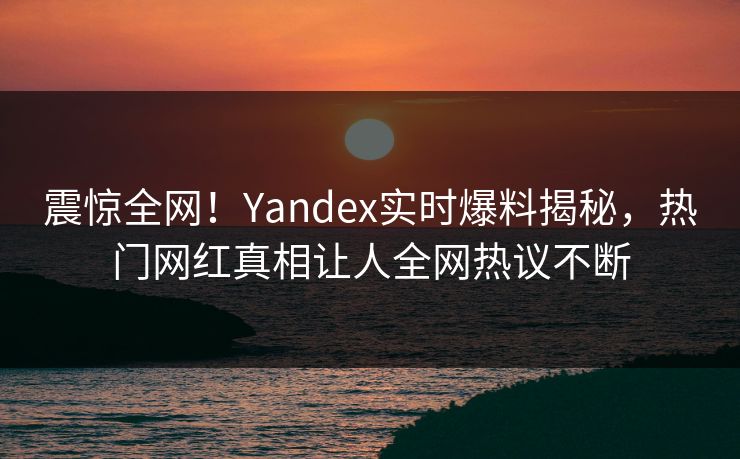 震惊全网！Yandex实时爆料揭秘，热门网红真相让人全网热议不断