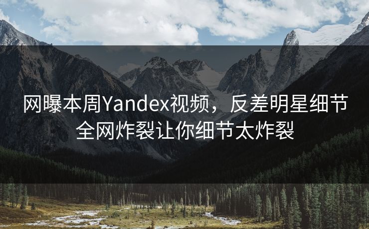 网曝本周Yandex视频，反差明星细节全网炸裂让你细节太炸裂