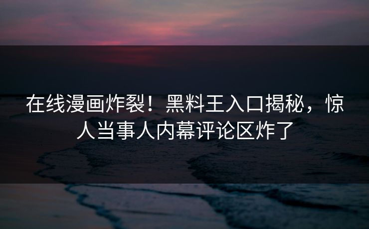 在线漫画炸裂！黑料王入口揭秘，惊人当事人内幕评论区炸了
