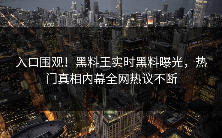入口围观！黑料王实时黑料曝光，热门真相内幕全网热议不断