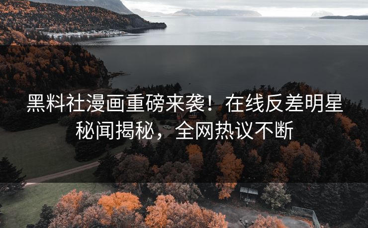 黑料社漫画重磅来袭！在线反差明星秘闻揭秘，全网热议不断