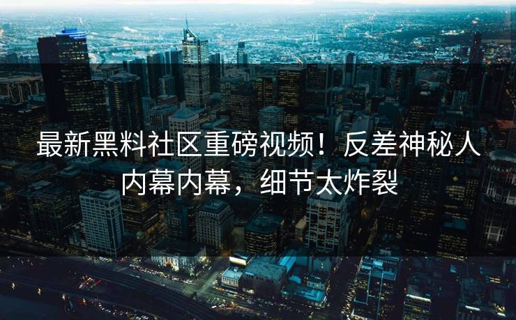 最新黑料社区重磅视频!反差神秘人内幕内幕,细节太炸裂