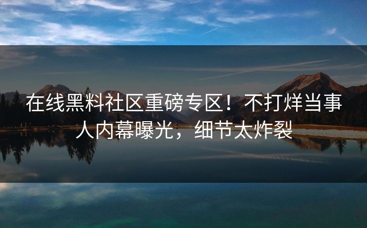 在线黑料社区重磅专区!不打烊当事人内幕曝光,细节太炸裂