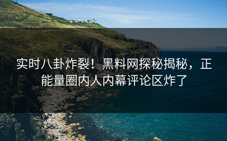实时八卦炸裂!黑料网探秘揭秘,正能量圈内人内幕评论区炸了