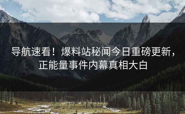 导航速看！爆料站秘闻今日重磅更新，正能量事件内幕真相大白