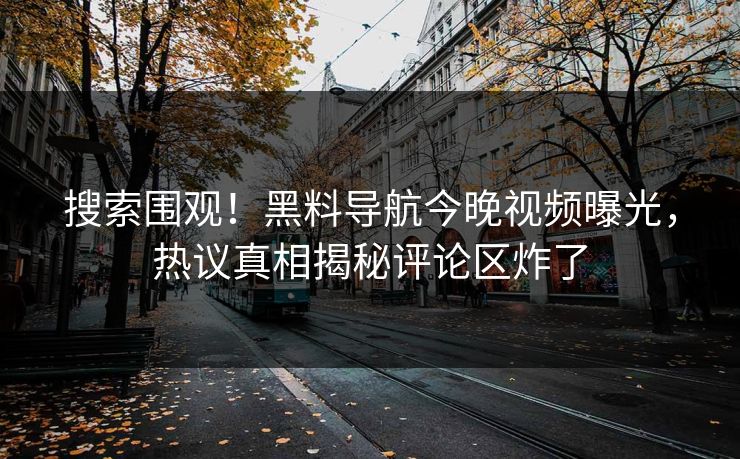 搜索围观！黑料导航今晚视频曝光，热议真相揭秘评论区炸了