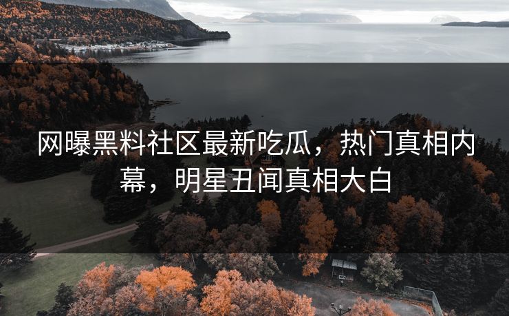 网曝黑料社区最新吃瓜,热门真相内幕,明星丑闻真相大白