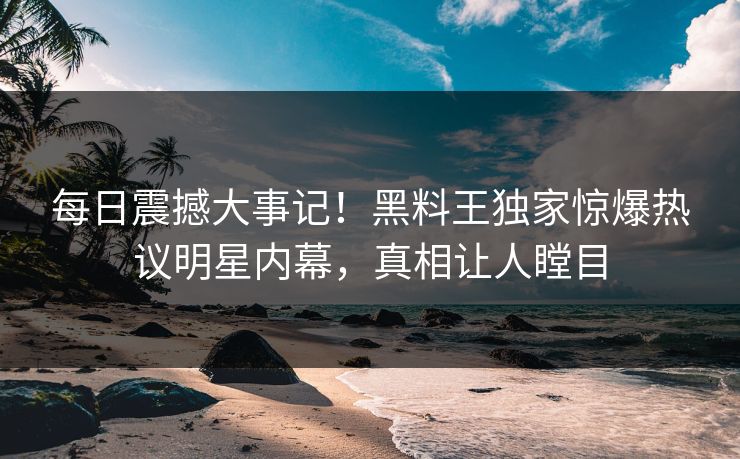 每日震撼大事记!黑料王独家惊爆热议明星内幕,真相让人瞠目
