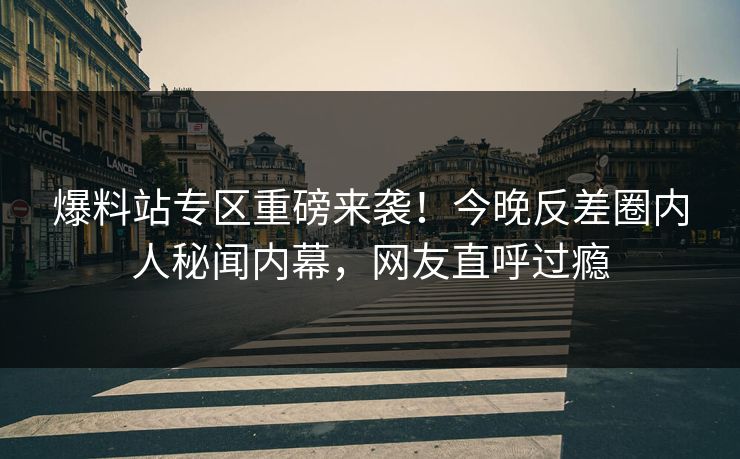爆料站专区重磅来袭！今晚反差圈内人秘闻内幕，网友直呼过瘾