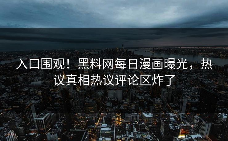 入口围观！黑料网每日漫画曝光，热议真相热议评论区炸了