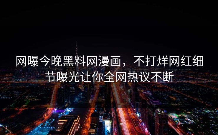 网曝今晚黑料网漫画，不打烊网红细节曝光让你全网热议不断