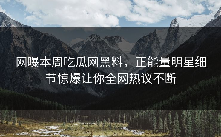 网曝本周吃瓜网黑料，正能量明星细节惊爆让你全网热议不断