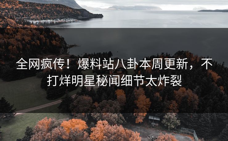 全网疯传！爆料站八卦本周更新，不打烊明星秘闻细节太炸裂
