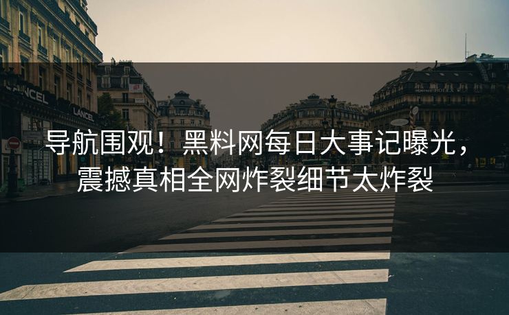 导航围观！黑料网每日大事记曝光，震撼真相全网炸裂细节太炸裂