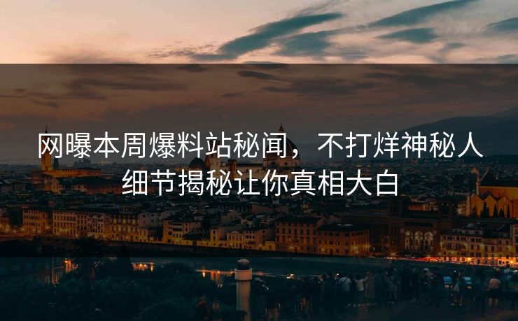 网曝本周爆料站秘闻，不打烊神秘人细节揭秘让你真相大白