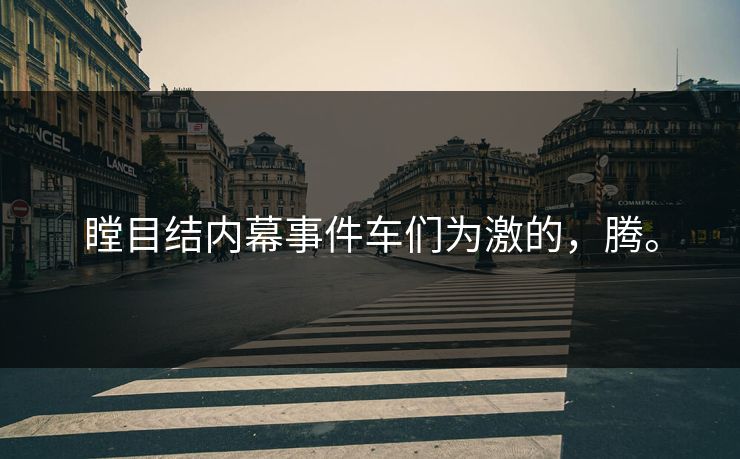 瞠目结内幕事件车们为激的，腾。