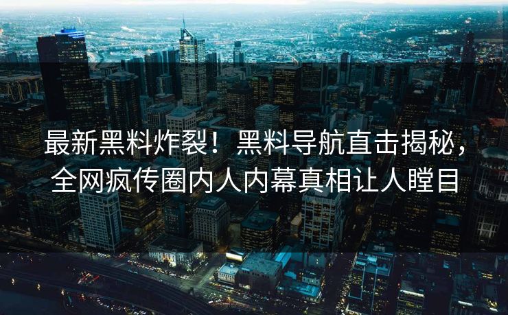 最新黑料炸裂！黑料导航直击揭秘，全网疯传圈内人内幕真相让人瞠目