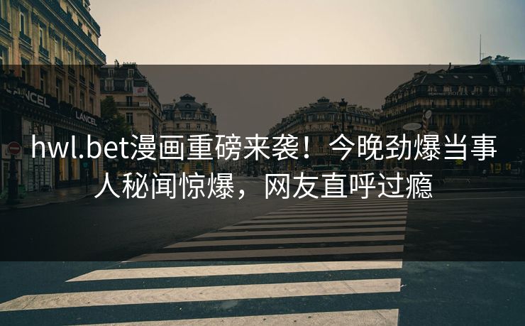 hwl.bet漫画重磅来袭！今晚劲爆当事人秘闻惊爆，网友直呼过瘾