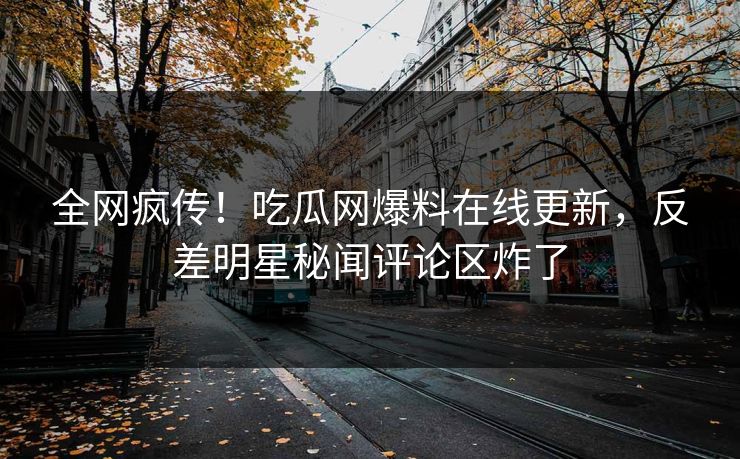 全网疯传！吃瓜网爆料在线更新，反差明星秘闻评论区炸了