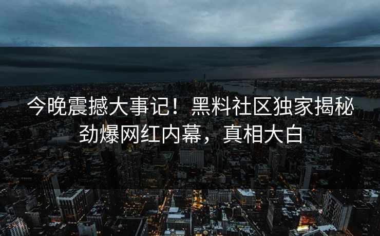 今晚震撼大事记！黑料社区独家揭秘劲爆网红内幕，真相大白