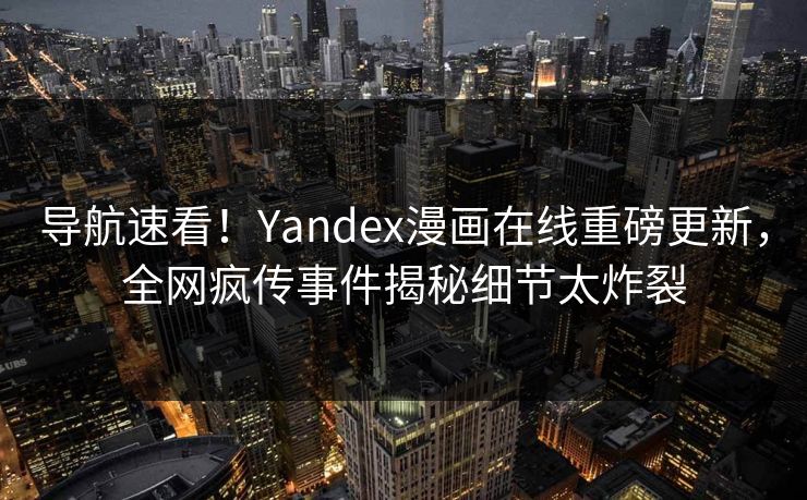 导航速看！Yandex漫画在线重磅更新，全网疯传事件揭秘细节太炸裂