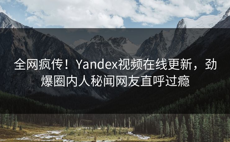 全网疯传！Yandex视频在线更新，劲爆圈内人秘闻网友直呼过瘾