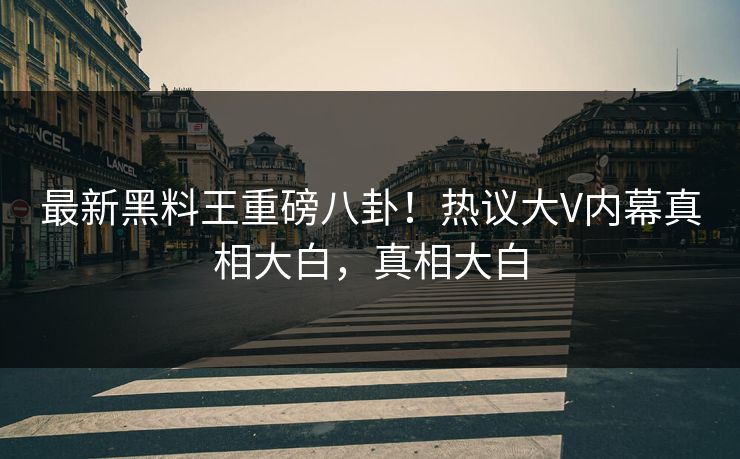 最新黑料王重磅八卦！热议大V内幕真相大白，真相大白