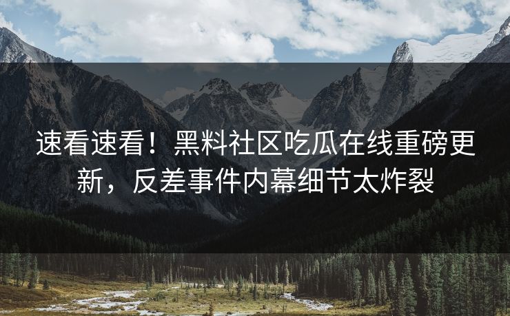 速看速看！黑料社区吃瓜在线重磅更新，反差事件内幕细节太炸裂