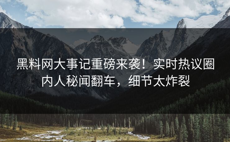 黑料网大事记重磅来袭！实时热议圈内人秘闻翻车，细节太炸裂