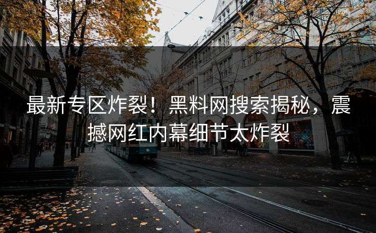 最新专区炸裂！黑料网搜索揭秘，震撼网红内幕细节太炸裂