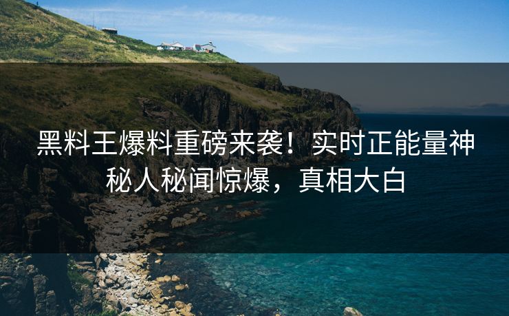 黑料王爆料重磅来袭！实时正能量神秘人秘闻惊爆，真相大白
