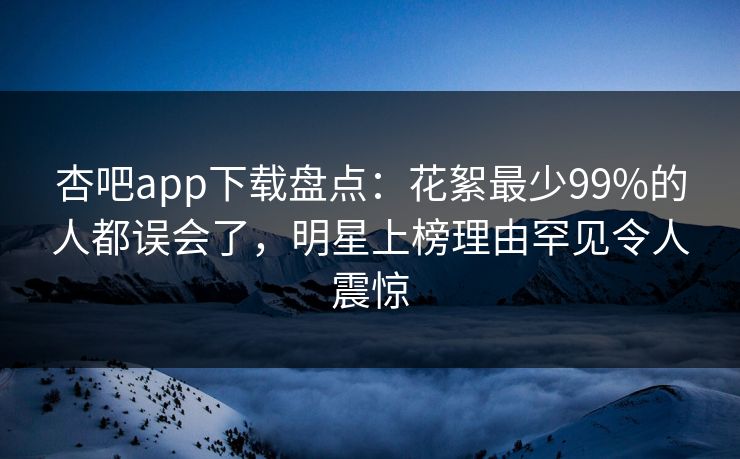杏吧app下载盘点：花絮最少99%的人都误会了，明星上榜理由罕见令人震惊
