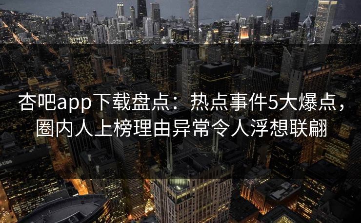 杏吧app下载盘点：热点事件5大爆点，圈内人上榜理由异常令人浮想联翩