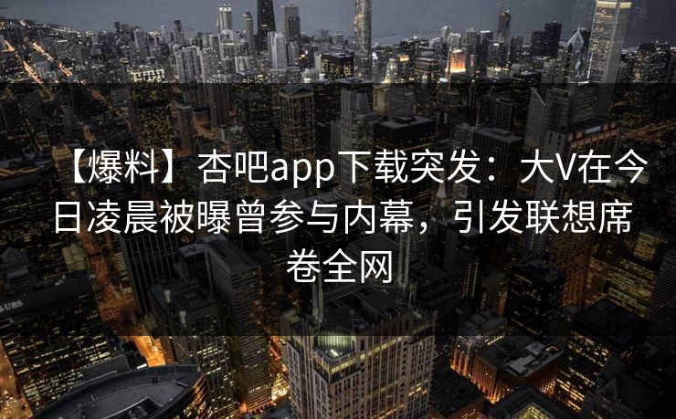 【爆料】杏吧app下载突发：大V在今日凌晨被曝曾参与内幕，引发联想席卷全网